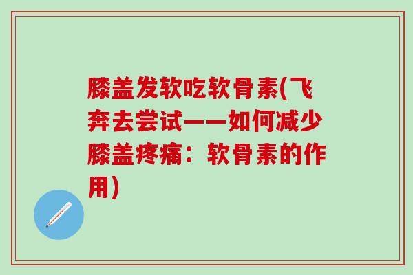 膝盖发软吃软骨素(飞奔去尝试——如何减少膝盖疼痛:软骨素的作用)-第1张图片-氨糖科普网 膝盖发软吃软骨素(飞奔去尝试——如何减少膝盖疼痛:软骨素的作用)-第1张图片-氨糖科普网
