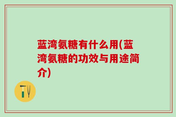 蓝湾氨糖有什么用(蓝湾氨糖的功效与用途简介)-第1张图片-氨糖科普网 蓝湾氨糖有什么用(蓝湾氨糖的功效与用途简介)-第1张图片-氨糖科普网
