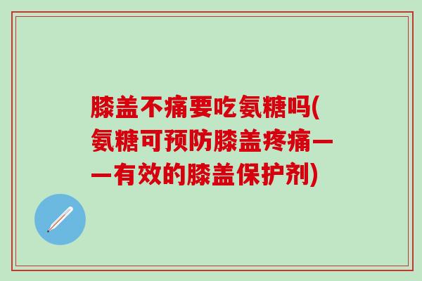 膝盖不痛要吃氨糖吗(氨糖可预防膝盖疼痛——有效的膝盖保护剂)-第1张图片-氨糖科普网 膝盖不痛要吃氨糖吗(氨糖可预防膝盖疼痛——有效的膝盖保护剂)-第1张图片-氨糖科普网