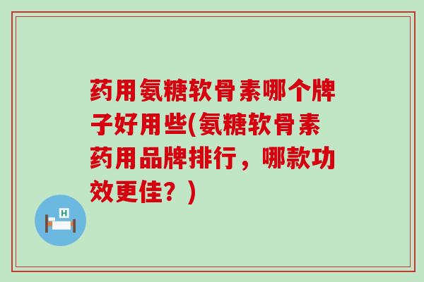 药用氨糖软骨素哪个牌子好用些(氨糖软骨素药用品牌排行,哪款功效更佳?)-第1张图片-氨糖科普网 药用氨糖软骨素哪个牌子好用些(氨糖软骨素药用品牌排行,哪款功效更佳?)-第1张图片-氨糖科普网