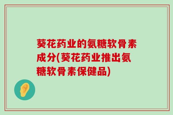 葵花药业的氨糖软骨素成分(葵花药业推出氨糖软骨素保健品)-第1张图片-氨糖科普网 葵花药业的氨糖软骨素成分(葵花药业推出氨糖软骨素保健品)-第1张图片-氨糖科普网