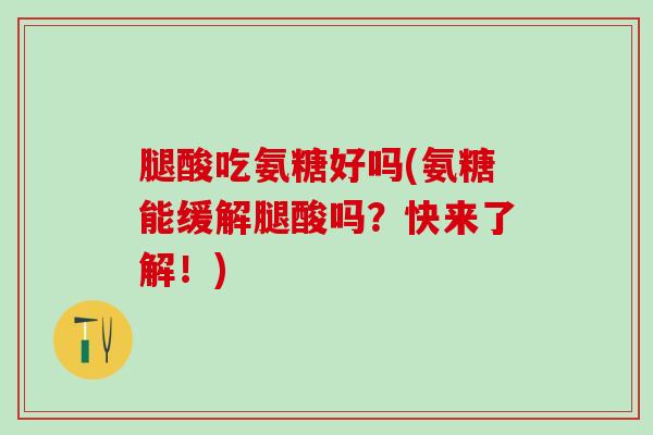 腿酸吃氨糖好吗(氨糖能缓解腿酸吗?快来了解!)-第1张图片-氨糖科普网 腿酸吃氨糖好吗(氨糖能缓解腿酸吗?快来了解!)-第1张图片-氨糖科普网