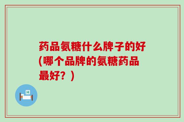 药品氨糖什么牌子的好(哪个品牌的氨糖药品最好？)-第1张图片-氨糖科普网