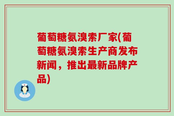 葡萄糖氨溴索厂家(葡萄糖氨溴索生产商发布新闻，推出最新品牌产品)-第1张图片-氨糖科普网