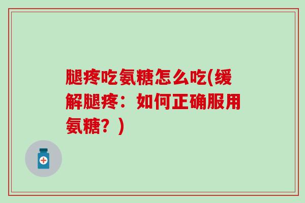 腿疼吃氨糖怎么吃(缓解腿疼:如何正确服用氨糖?)-第1张图片-氨糖科普网 腿疼吃氨糖怎么吃(缓解腿疼:如何正确服用氨糖?)-第1张图片-氨糖科普网