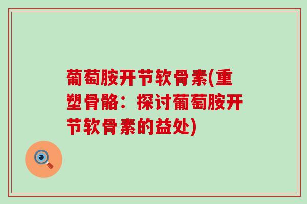 葡萄胺开节软骨素(重塑骨骼：探讨葡萄胺开节软骨素的益处)-第1张图片-氨糖科普网