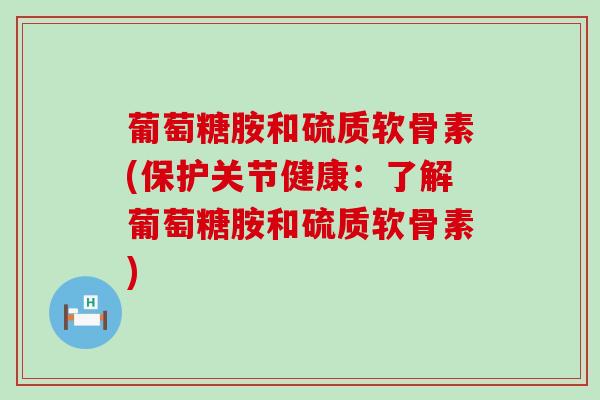 葡萄糖胺和硫质软骨素(保护关节健康:了解葡萄糖胺和硫质软骨素)-第1张图片-氨糖科普网 葡萄糖胺和硫质软骨素(保护关节健康:了解葡萄糖胺和硫质软骨素)-第1张图片-氨糖科普网