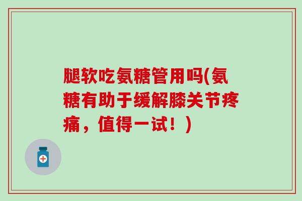 腿软吃氨糖管用吗(氨糖有助于缓解膝关节疼痛,值得一试!)-第1张图片-氨糖科普网 腿软吃氨糖管用吗(氨糖有助于缓解膝关节疼痛,值得一试!)-第1张图片-氨糖科普网