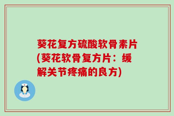 葵花复方硫酸软骨素片(葵花软骨复方片：缓解关节疼痛的良方)-第1张图片-氨糖科普网