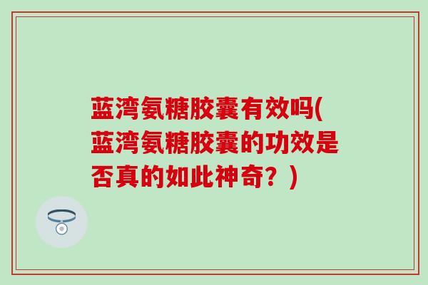 蓝湾氨糖胶囊有效吗(蓝湾氨糖胶囊的功效是否真的如此神奇?)-第1张图片-氨糖科普网 蓝湾氨糖胶囊有效吗(蓝湾氨糖胶囊的功效是否真的如此神奇?)-第1张图片-氨糖科普网
