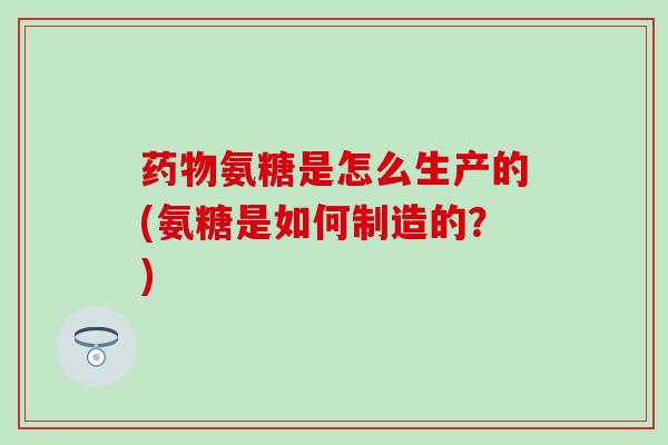 药物氨糖是怎么生产的(氨糖是如何制造的?)-第1张图片-氨糖科普网 药物氨糖是怎么生产的(氨糖是如何制造的?)-第1张图片-氨糖科普网