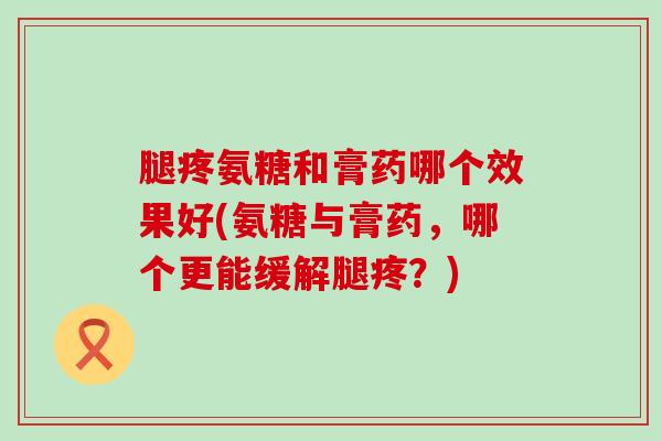 腿疼氨糖和膏药哪个效果好(氨糖与膏药,哪个更能缓解腿疼?)-第1张图片-氨糖科普网 腿疼氨糖和膏药哪个效果好(氨糖与膏药,哪个更能缓解腿疼?)-第1张图片-氨糖科普网