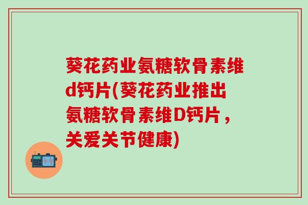 葵花药业氨糖软骨素维d钙片(葵花药业推出氨糖软骨素维D钙片,关爱关节健康)-第1张图片-氨糖科普网 葵花药业氨糖软骨素维d钙片(葵花药业推出氨糖软骨素维D钙片,关爱关节健康)-第1张图片-氨糖科普网