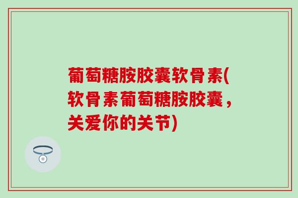 葡萄糖胺胶囊软骨素(软骨素葡萄糖胺胶囊,关爱你的关节)-第1张图片-氨糖科普网 葡萄糖胺胶囊软骨素(软骨素葡萄糖胺胶囊,关爱你的关节)-第1张图片-氨糖科普网