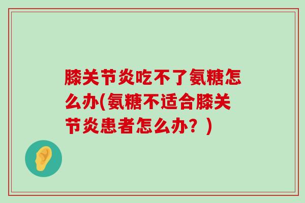 膝关节炎吃不了氨糖怎么办(氨糖不适合膝关节炎患者怎么办?)-第1张图片-氨糖科普网 膝关节炎吃不了氨糖怎么办(氨糖不适合膝关节炎患者怎么办?)-第1张图片-氨糖科普网