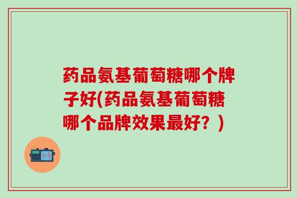 药品氨基葡萄糖哪个牌子好(药品氨基葡萄糖哪个品牌效果最好?)-第1张图片-氨糖科普网 药品氨基葡萄糖哪个牌子好(药品氨基葡萄糖哪个品牌效果最好?)-第1张图片-氨糖科普网