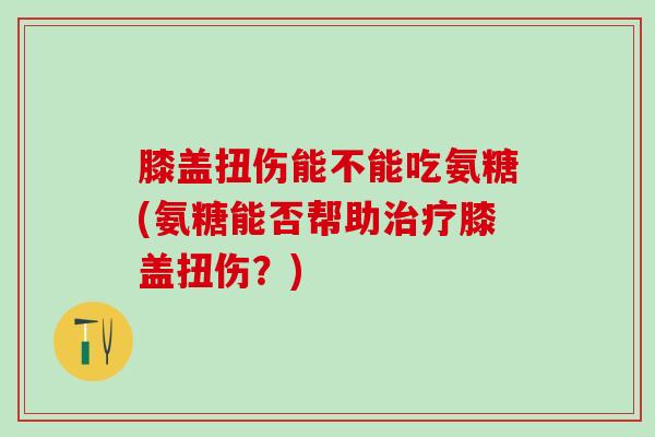 膝盖扭伤能不能吃氨糖(氨糖能否帮助治疗膝盖扭伤？)-第1张图片-氨糖科普网