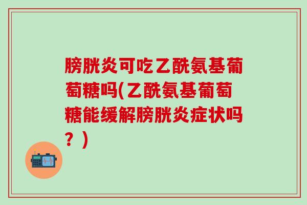 膀胱炎可吃乙酰氨基葡萄糖吗(乙酰氨基葡萄糖能缓解膀胱炎症状吗?)-第1张图片-氨糖科普网 膀胱炎可吃乙酰氨基葡萄糖吗(乙酰氨基葡萄糖能缓解膀胱炎症状吗?)-第1张图片-氨糖科普网