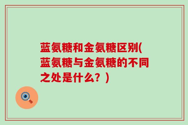蓝氨糖和金氨糖区别(蓝氨糖与金氨糖的不同之处是什么?)-第1张图片-氨糖科普网 蓝氨糖和金氨糖区别(蓝氨糖与金氨糖的不同之处是什么?)-第1张图片-氨糖科普网