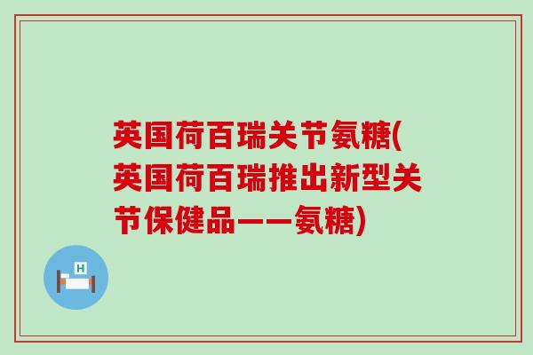 英国荷百瑞关节氨糖(英国荷百瑞推出新型关节保健品——氨糖)-第1张图片-氨糖科普网 英国荷百瑞关节氨糖(英国荷百瑞推出新型关节保健品——氨糖)-第1张图片-氨糖科普网