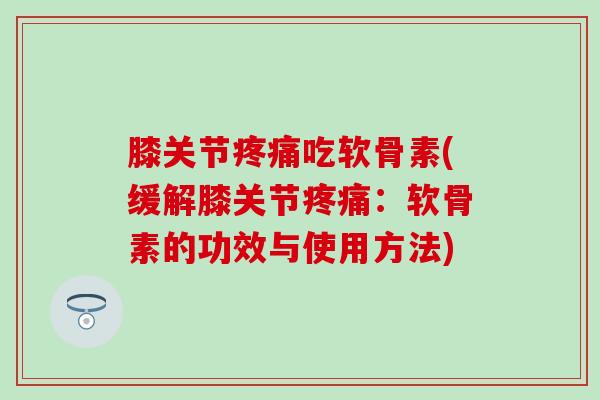 膝关节疼痛吃软骨素(缓解膝关节疼痛:软骨素的功效与使用方法)-第1张图片-氨糖科普网 膝关节疼痛吃软骨素(缓解膝关节疼痛:软骨素的功效与使用方法)-第1张图片-氨糖科普网