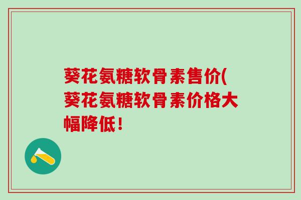 葵花氨糖软骨素售价(葵花氨糖软骨素价格大幅降低!-第1张图片-氨糖科普网 葵花氨糖软骨素售价(葵花氨糖软骨素价格大幅降低!-第1张图片-氨糖科普网