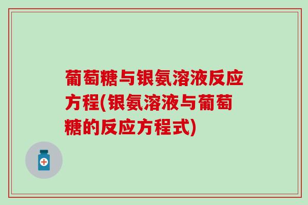 葡萄糖与银氨溶液反应方程(银氨溶液与葡萄糖的反应方程式)-第1张图片-氨糖科普网 葡萄糖与银氨溶液反应方程(银氨溶液与葡萄糖的反应方程式)-第1张图片-氨糖科普网