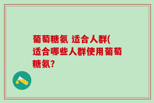 葡萄糖氨 适合人群(适合哪些人群使用葡萄糖氨?-第1张图片-氨糖科普网 葡萄糖氨 适合人群(适合哪些人群使用葡萄糖氨?-第1张图片-氨糖科普网