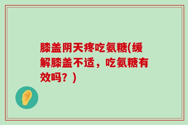 膝盖阴天疼吃氨糖(缓解膝盖不适,吃氨糖有效吗?)-第1张图片-氨糖科普网 膝盖阴天疼吃氨糖(缓解膝盖不适,吃氨糖有效吗?)-第1张图片-氨糖科普网