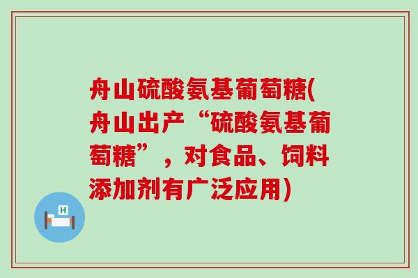 舟山硫酸氨基葡萄糖(舟山出产“硫酸氨基葡萄糖”,对食品、饲料添加剂有广泛应用)-第1张图片-氨糖科普网 舟山硫酸氨基葡萄糖(舟山出产“硫酸氨基葡萄糖”,对食品、饲料添加剂有广泛应用)-第1张图片-氨糖科普网