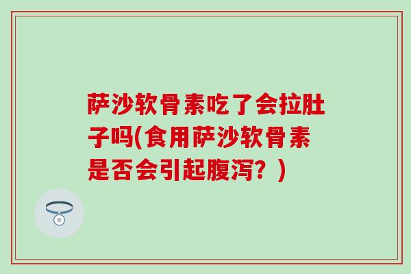 萨沙软骨素吃了会拉肚子吗(食用萨沙软骨素是否会引起腹泻?)-第1张图片-氨糖科普网 萨沙软骨素吃了会拉肚子吗(食用萨沙软骨素是否会引起腹泻?)-第1张图片-氨糖科普网