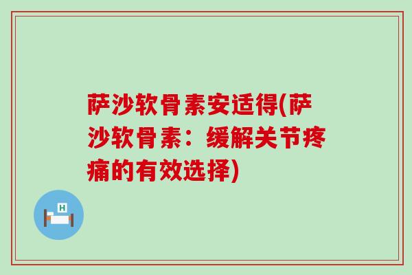 萨沙软骨素安适得(萨沙软骨素:缓解关节疼痛的有效选择)-第1张图片-氨糖科普网 萨沙软骨素安适得(萨沙软骨素:缓解关节疼痛的有效选择)-第1张图片-氨糖科普网