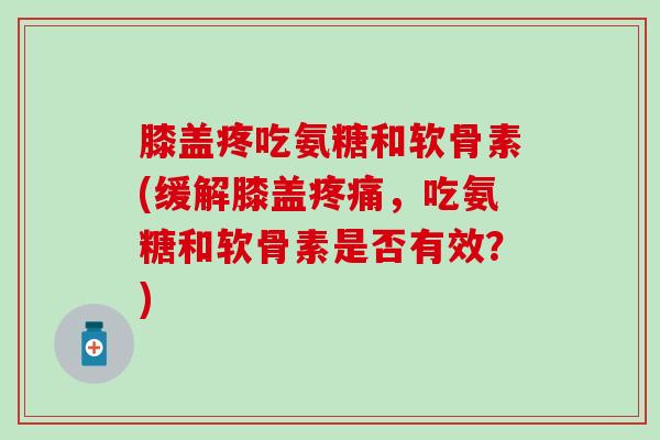 膝盖疼吃氨糖和软骨素(缓解膝盖疼痛,吃氨糖和软骨素是否有效?)-第1张图片-氨糖科普网 膝盖疼吃氨糖和软骨素(缓解膝盖疼痛,吃氨糖和软骨素是否有效?)-第1张图片-氨糖科普网