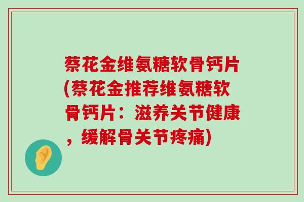 蔡花金维氨糖软骨钙片(蔡花金推荐维氨糖软骨钙片:滋养关节健康,缓解骨关节疼痛)-第1张图片-氨糖科普网 蔡花金维氨糖软骨钙片(蔡花金推荐维氨糖软骨钙片:滋养关节健康,缓解骨关节疼痛)-第1张图片-氨糖科普网