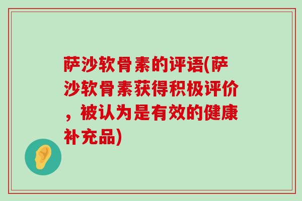 萨沙软骨素的评语(萨沙软骨素获得积极评价,被认为是有效的健康补充品)-第1张图片-氨糖科普网 萨沙软骨素的评语(萨沙软骨素获得积极评价,被认为是有效的健康补充品)-第1张图片-氨糖科普网