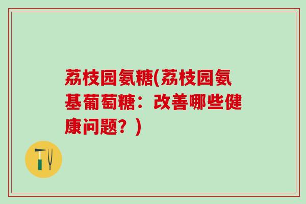 荔枝园氨糖(荔枝园氨基葡萄糖：改善哪些健康问题？)-第1张图片-氨糖科普网
