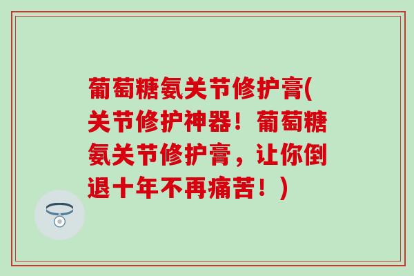 葡萄糖氨关节修护膏(关节修护神器!葡萄糖氨关节修护膏,让你倒退十年不再痛苦!)-第1张图片-氨糖科普网 葡萄糖氨关节修护膏(关节修护神器!葡萄糖氨关节修护膏,让你倒退十年不再痛苦!)-第1张图片-氨糖科普网