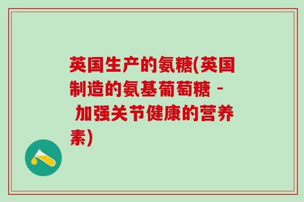 英国生产的氨糖(英国制造的氨基葡萄糖 - 加强关节健康的营养素)-第1张图片-氨糖科普网