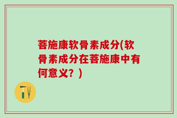 菩施康软骨素成分(软骨素成分在菩施康中有何意义?)-第1张图片-氨糖科普网 菩施康软骨素成分(软骨素成分在菩施康中有何意义?)-第1张图片-氨糖科普网
