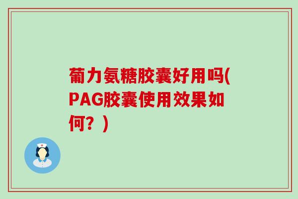 葡力氨糖胶囊好用吗(PAG胶囊使用效果如何?)-第1张图片-氨糖科普网 葡力氨糖胶囊好用吗(PAG胶囊使用效果如何?)-第1张图片-氨糖科普网