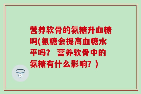 营养软骨的氨糖升血糖吗(氨糖会提高血糖水平吗? 营养软骨中的氨糖有什么影响?)-第1张图片-氨糖科普网 营养软骨的氨糖升血糖吗(氨糖会提高血糖水平吗? 营养软骨中的氨糖有什么影响?)-第1张图片-氨糖科普网