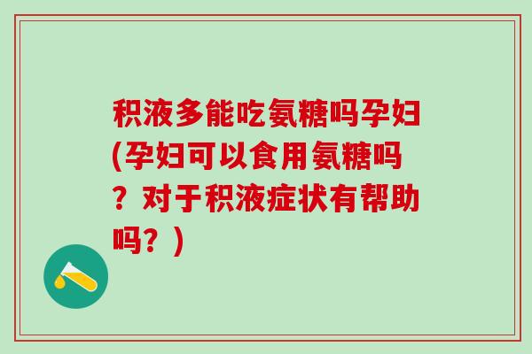 积液多能吃氨糖吗孕妇(孕妇可以食用氨糖吗?对于积液症状有帮助吗?)-第1张图片-氨糖科普网 积液多能吃氨糖吗孕妇(孕妇可以食用氨糖吗?对于积液症状有帮助吗?)-第1张图片-氨糖科普网