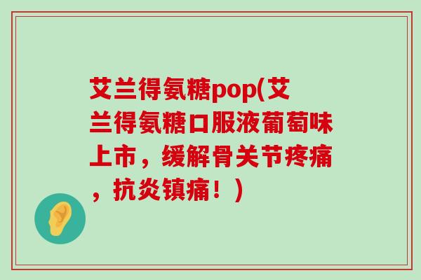 艾兰得氨糖pop(艾兰得氨糖口服液葡萄味上市,缓解骨关节疼痛,抗炎镇痛!)-第1张图片-氨糖科普网 艾兰得氨糖pop(艾兰得氨糖口服液葡萄味上市,缓解骨关节疼痛,抗炎镇痛!)-第1张图片-氨糖科普网