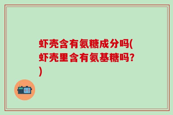 虾壳含有氨糖成分吗(虾壳里含有氨基糖吗?)-第1张图片-氨糖科普网 虾壳含有氨糖成分吗(虾壳里含有氨基糖吗?)-第1张图片-氨糖科普网