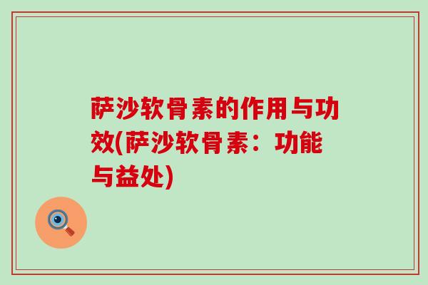 萨沙软骨素的作用与功效(萨沙软骨素:功能与益处)-第1张图片-氨糖科普网 萨沙软骨素的作用与功效(萨沙软骨素:功能与益处)-第1张图片-氨糖科普网