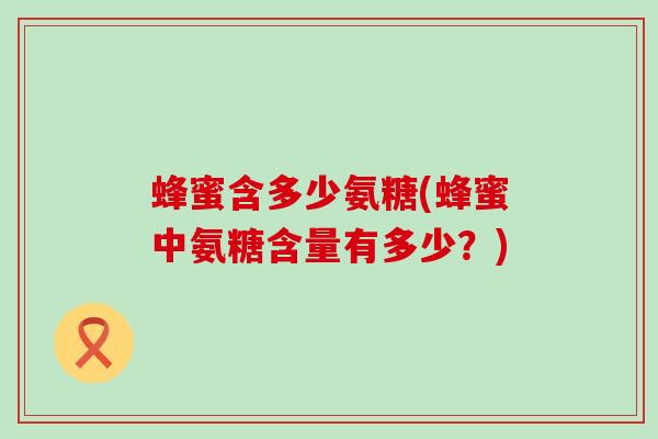蜂蜜含多少氨糖(蜂蜜中氨糖含量有多少?)-第1张图片-氨糖科普网 蜂蜜含多少氨糖(蜂蜜中氨糖含量有多少?)-第1张图片-氨糖科普网