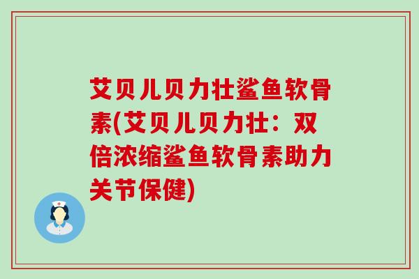 艾贝儿贝力壮鲨鱼软骨素(艾贝儿贝力壮:双倍浓缩鲨鱼软骨素助力关节保健)-第1张图片-氨糖科普网 艾贝儿贝力壮鲨鱼软骨素(艾贝儿贝力壮:双倍浓缩鲨鱼软骨素助力关节保健)-第1张图片-氨糖科普网