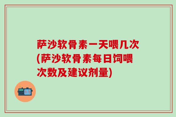 萨沙软骨素一天喂几次(萨沙软骨素每日饲喂次数及建议剂量)-第1张图片-氨糖科普网 萨沙软骨素一天喂几次(萨沙软骨素每日饲喂次数及建议剂量)-第1张图片-氨糖科普网