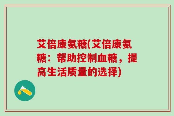 艾倍康氨糖(艾倍康氨糖：帮助控制血糖，提高生活质量的选择)-第1张图片-氨糖科普网