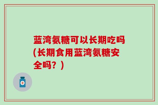 蓝湾氨糖可以长期吃吗(长期食用蓝湾氨糖安全吗?)-第1张图片-氨糖科普网 蓝湾氨糖可以长期吃吗(长期食用蓝湾氨糖安全吗?)-第1张图片-氨糖科普网